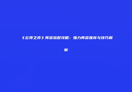 《云顶之弈》阵容搭配攻略：强力阵容推荐与技巧解析