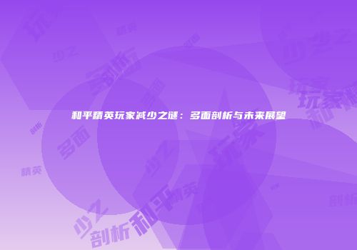 和平精英玩家减少之谜：多面剖析与未来展望