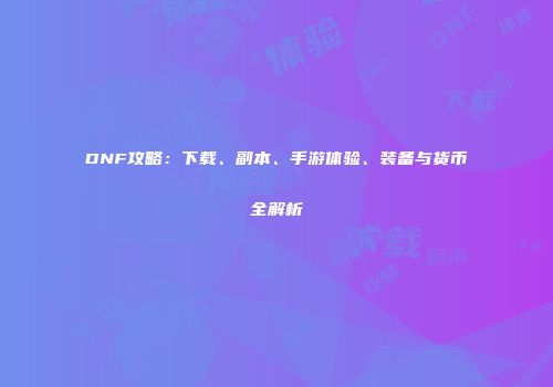DNF攻略：下载、副本、手游体验、装备与货币全解析