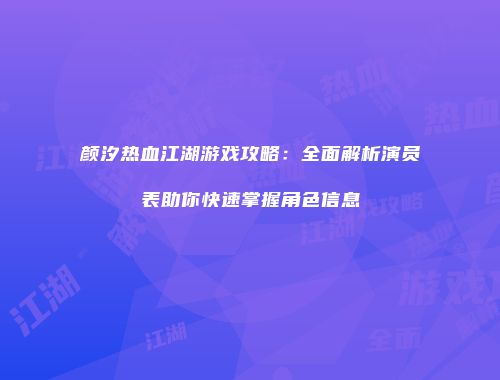 颜汐热血江湖游戏攻略：全面解析演员表助你快速掌握角色信息