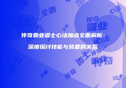 传奇霸业道士心法加点全面解析：深度探讨技能与装备的关系