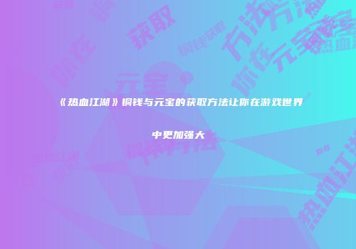 《热血江湖》铜钱与元宝的获取方法让你在游戏世界中更加强大