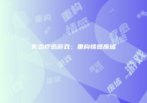 失恋疗愈游戏：重构情感废墟