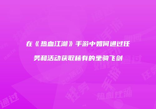 在《热血江湖》手游中如何通过任务和活动获取稀有的坐骑飞剑