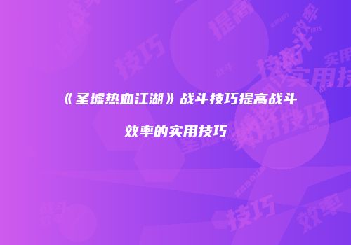 《圣墟热血江湖》战斗技巧提高战斗效率的实用技巧