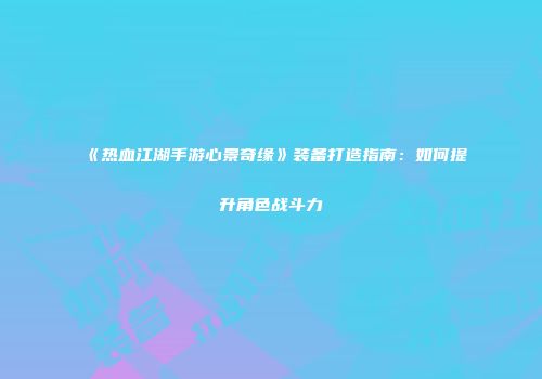 《热血江湖手游心景奇缘》装备打造指南：如何提升角色战斗力