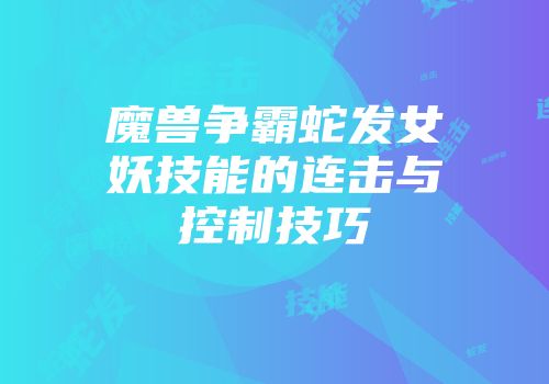 魔兽争霸蛇发女妖技能的连击与控制技巧