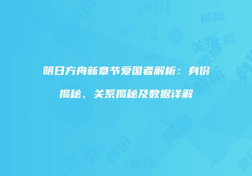 明日方舟新章节爱国者解析：身份揭秘、关系揭秘及数据详解