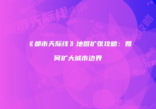 《都市天际线》地图扩张攻略：如何扩大城市边界