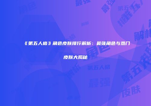 《第五人格》角色皮肤排行解析：最强角色与热门皮肤大揭秘