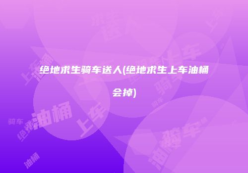绝地求生骑车送人(绝地求生上车油桶会掉)