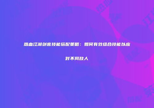 热血江湖剑客技能搭配策略：如何有效组合技能以应对不同敌人
