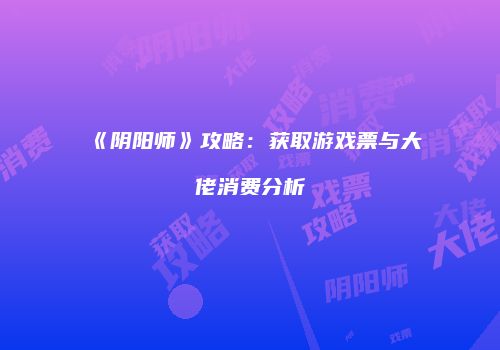《阴阳师》攻略：获取游戏票与大佬消费分析