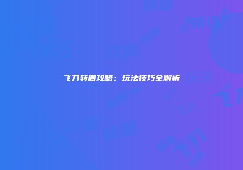飞刀转圈攻略：玩法技巧全解析