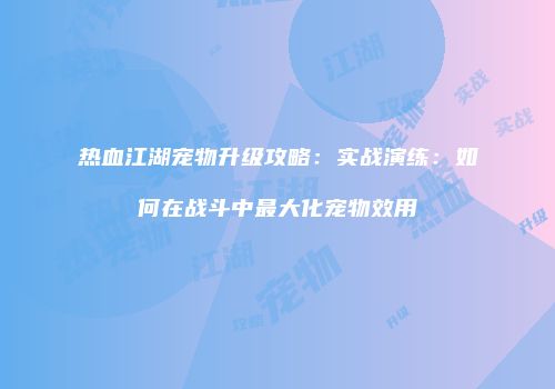 热血江湖宠物升级攻略：实战演练：如何在战斗中最大化宠物效用