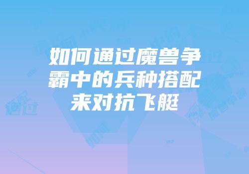 如何通过魔兽争霸中的兵种搭配来对抗飞艇