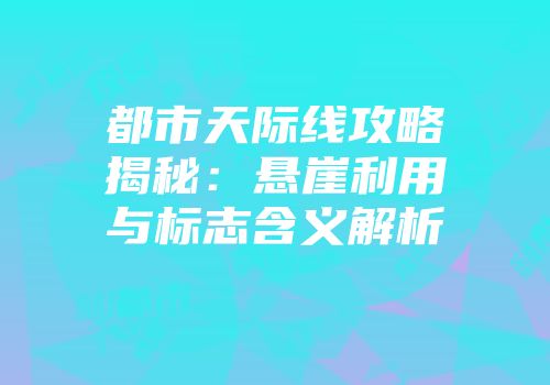 都市天际线攻略揭秘：悬崖利用与标志含义解析