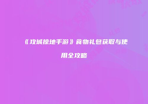 《攻城掠地手游》食物礼包获取与使用全攻略