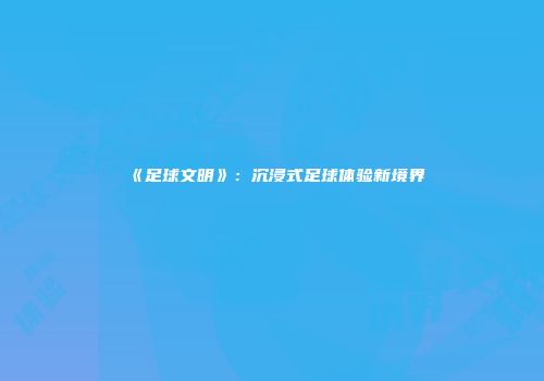 《足球文明》：沉浸式足球体验新境界