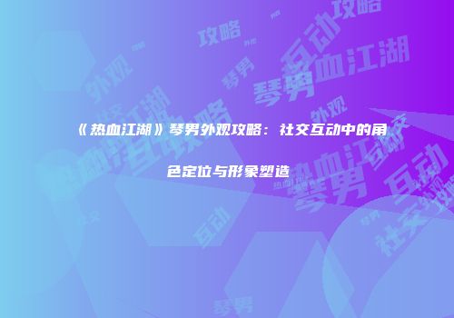 《热血江湖》琴男外观攻略：社交互动中的角色定位与形象塑造
