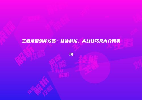 王者荣耀刘邦攻略：技能解析、实战技巧及高分段表现