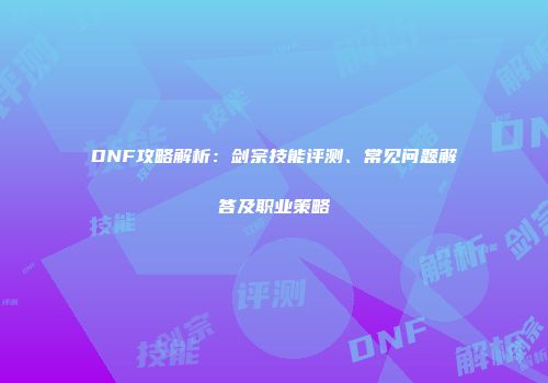 DNF攻略解析：剑宗技能评测、常见问题解答及职业策略
