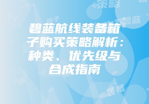 碧蓝航线装备箱子购买策略解析：种类、优先级与合成指南