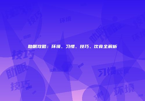 助眠攻略：环境、习惯、技巧、饮食全解析