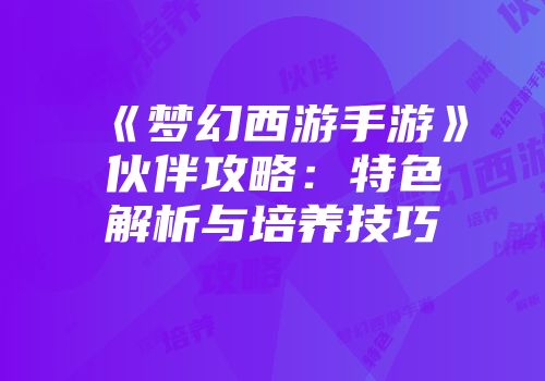 《梦幻西游手游》伙伴攻略：特色解析与培养技巧