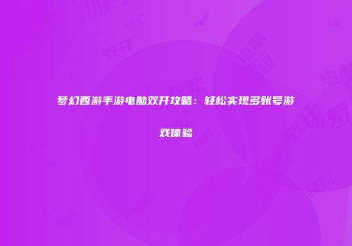 梦幻西游手游电脑双开攻略：轻松实现多账号游戏体验