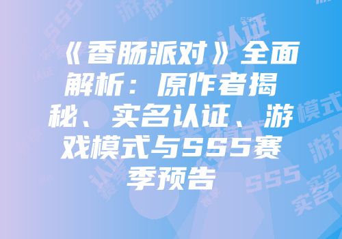 《香肠派对》全面解析：原作者揭秘、实名认证、游戏模式与SS5赛季预告