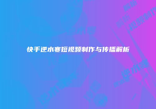 快手逆水寒短视频制作与传播解析