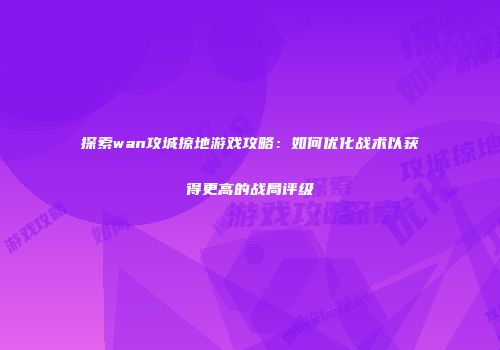 探索wan攻城掠地游戏攻略：如何优化战术以获得更高的战局评级