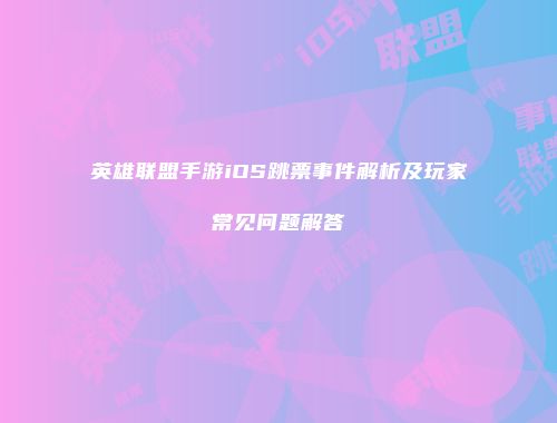 英雄联盟手游iOS跳票事件解析及玩家常见问题解答