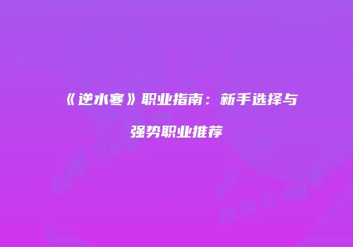 《逆水寒》职业指南：新手选择与强势职业推荐