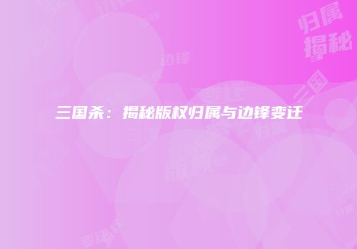 三国杀：揭秘版权归属与边锋变迁