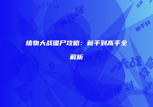 植物大战僵尸攻略：新手到高手全解析
