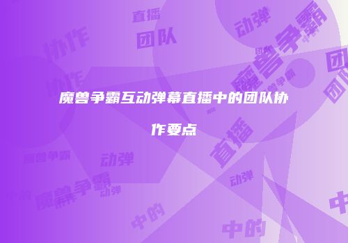 魔兽争霸互动弹幕直播中的团队协作要点