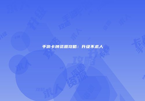 手游卡牌资源攻略：升级不求人