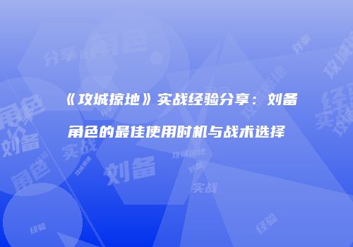 《攻城掠地》实战经验分享：刘备角色的最佳使用时机与战术选择