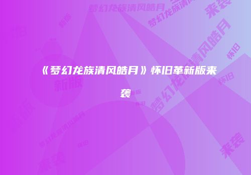 《梦幻龙族清风皓月》怀旧革新版来袭