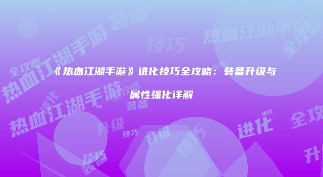 《热血江湖手游》进化技巧全攻略：装备升级与属性强化详解