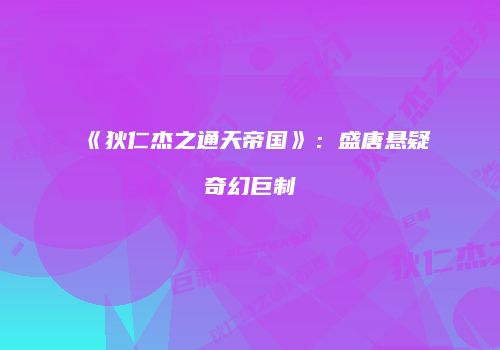 《狄仁杰之通天帝国》：盛唐悬疑奇幻巨制