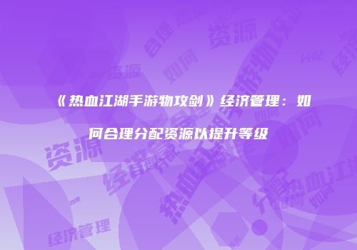 《热血江湖手游物攻剑》经济管理：如何合理分配资源以提升等级