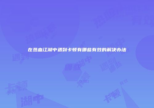 在热血江湖中遇到卡顿有哪些有效的解决办法