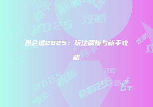 昆仑墟2025：玩法解析与新手攻略