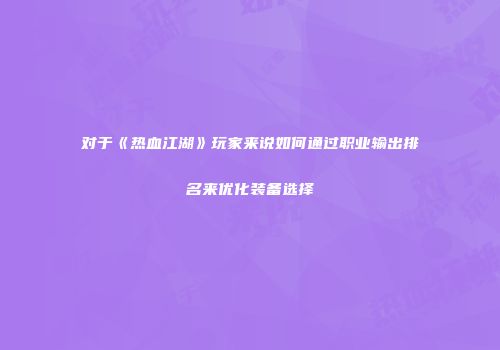 对于《热血江湖》玩家来说如何通过职业输出排名来优化装备选择