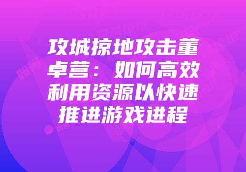 攻城掠地攻击董卓营:如何高效利用资源以快速推进游戏进程