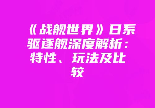 《战舰世界》日系驱逐舰深度解析：特性、玩法及比较