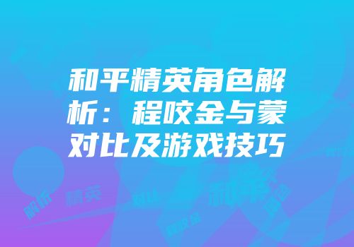 和平精英角色解析：程咬金与蒙犽对比及游戏技巧